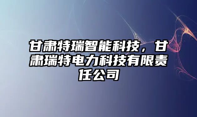 甘肅特瑞智能科技，甘肅瑞特電力科技有限責(zé)任公司