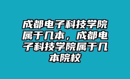 成都電子科技學院屬于幾本，成都電子科技學院屬于幾本院校