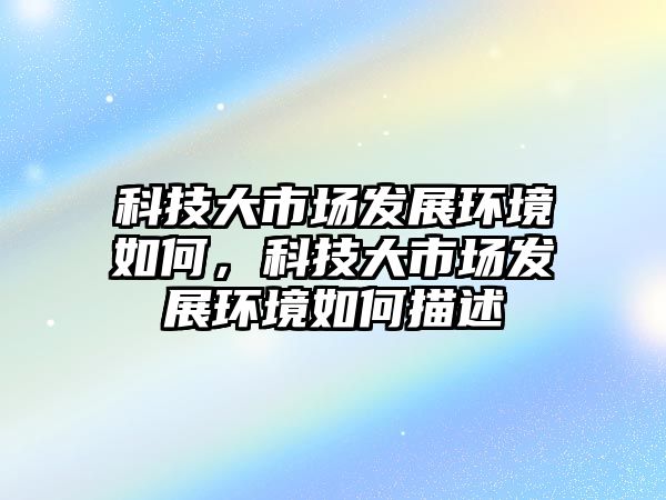 科技大市場發(fā)展環(huán)境如何，科技大市場發(fā)展環(huán)境如何描述