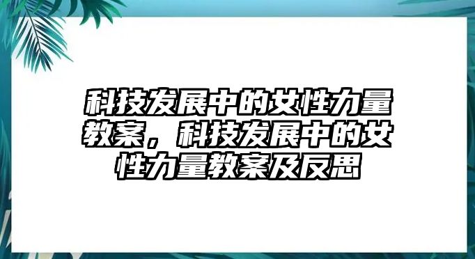 科技發(fā)展中的女性力量教案，科技發(fā)展中的女性力量教案及反思