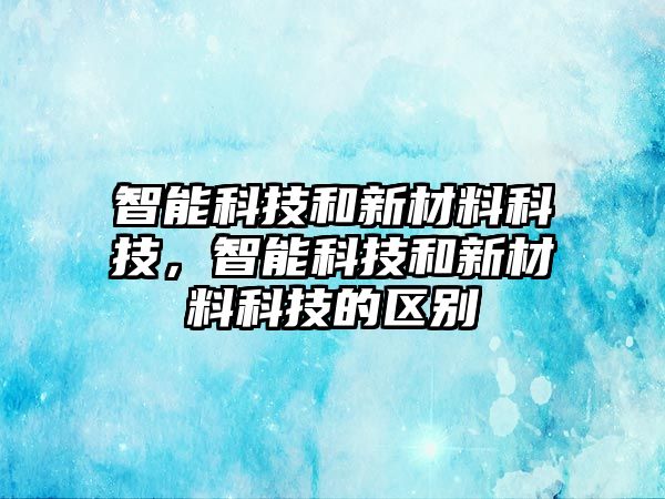 智能科技和新材料科技，智能科技和新材料科技的區(qū)別