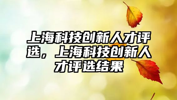 上海科技創(chuàng)新人才評(píng)選，上?？萍紕?chuàng)新人才評(píng)選結(jié)果