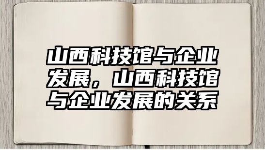 山西科技館與企業(yè)發(fā)展，山西科技館與企業(yè)發(fā)展的關(guān)系