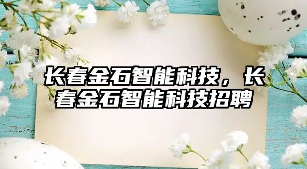 長春金石智能科技，長春金石智能科技招聘