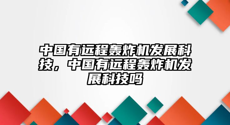 中國(guó)有遠(yuǎn)程轟炸機(jī)發(fā)展科技，中國(guó)有遠(yuǎn)程轟炸機(jī)發(fā)展科技嗎