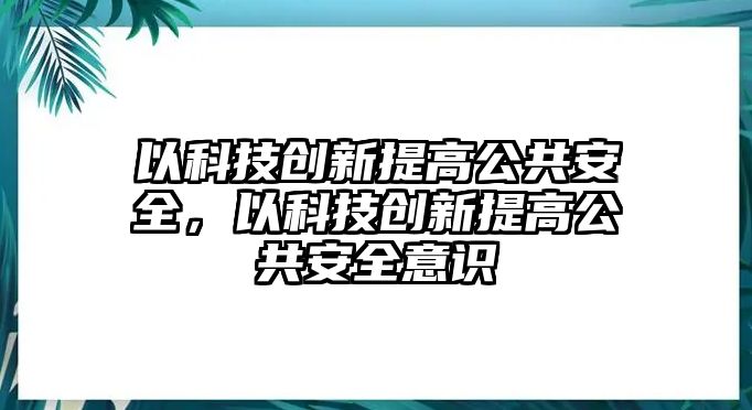 以科技創(chuàng)新提高公共安全，以科技創(chuàng)新提高公共安全意識(shí)