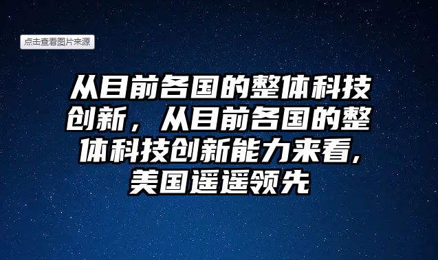 從目前各國(guó)的整體科技創(chuàng)新，從目前各國(guó)的整體科技創(chuàng)新能力來看,美國(guó)遙遙領(lǐng)先