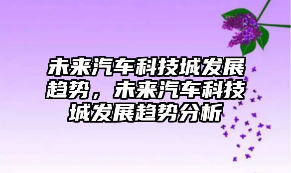 未來(lái)汽車科技城發(fā)展趨勢(shì)，未來(lái)汽車科技城發(fā)展趨勢(shì)分析