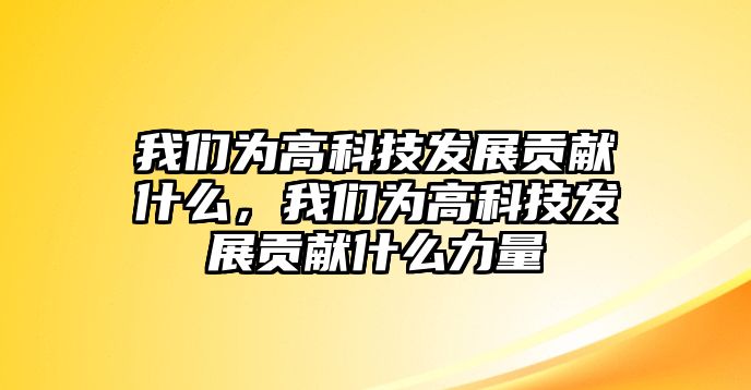 我們?yōu)楦呖萍及l(fā)展貢獻(xiàn)什么，我們?yōu)楦呖萍及l(fā)展貢獻(xiàn)什么力量