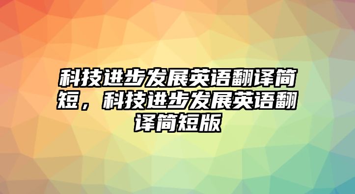 科技進(jìn)步發(fā)展英語翻譯簡短，科技進(jìn)步發(fā)展英語翻譯簡短版