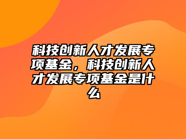 科技創(chuàng)新人才發(fā)展專項基金，科技創(chuàng)新人才發(fā)展專項基金是什么