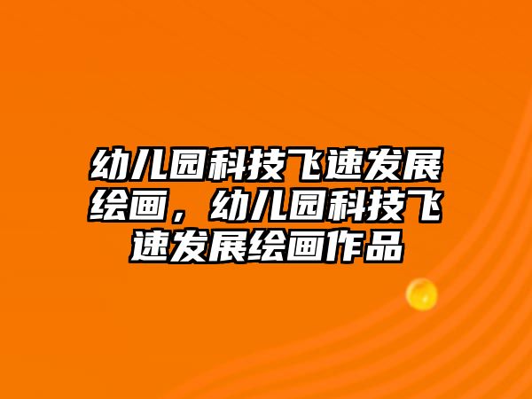 幼兒園科技飛速發(fā)展繪畫(huà)，幼兒園科技飛速發(fā)展繪畫(huà)作品