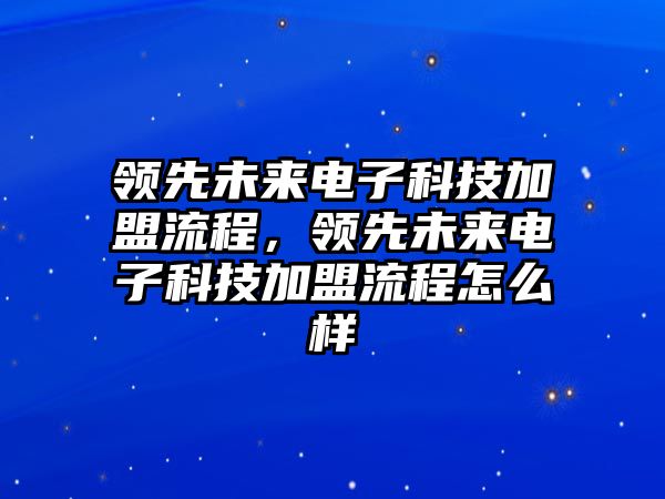 領(lǐng)先未來電子科技加盟流程，領(lǐng)先未來電子科技加盟流程怎么樣