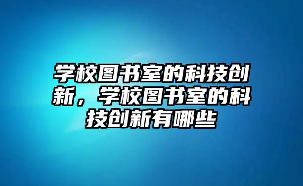 學(xué)校圖書室的科技創(chuàng)新，學(xué)校圖書室的科技創(chuàng)新有哪些