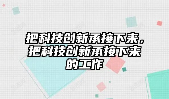 把科技創(chuàng)新承接下來，把科技創(chuàng)新承接下來的工作