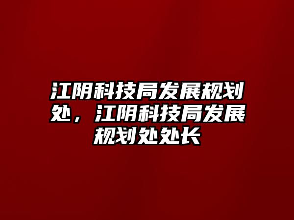 江陰科技局發(fā)展規(guī)劃處，江陰科技局發(fā)展規(guī)劃處處長