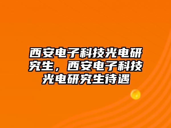 西安電子科技光電研究生，西安電子科技光電研究生待遇