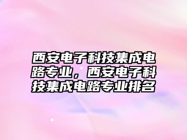 西安電子科技集成電路專業(yè)，西安電子科技集成電路專業(yè)排名