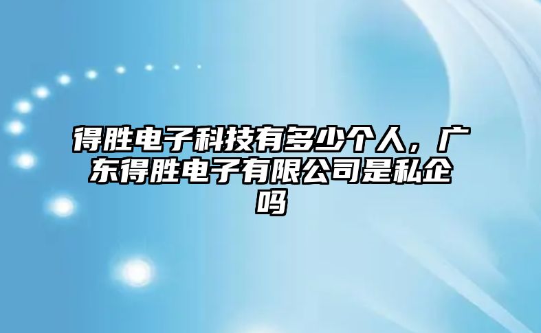 得勝電子科技有多少個人，廣東得勝電子有限公司是私企嗎