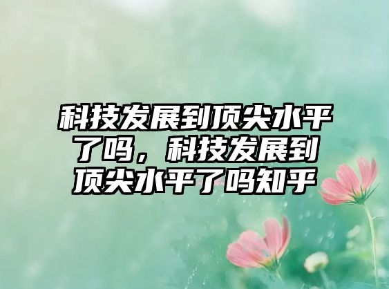 科技發(fā)展到頂尖水平了嗎，科技發(fā)展到頂尖水平了嗎知乎