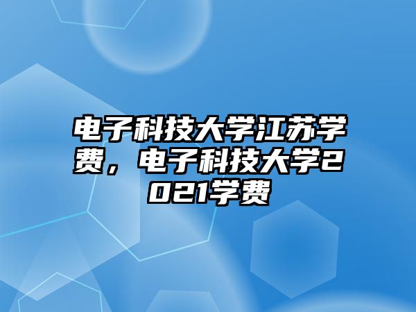 電子科技大學(xué)江蘇學(xué)費(fèi)，電子科技大學(xué)2021學(xué)費(fèi)