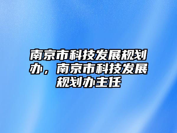 南京市科技發(fā)展規(guī)劃辦，南京市科技發(fā)展規(guī)劃辦主任