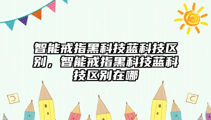 智能戒指黑科技藍(lán)科技區(qū)別，智能戒指黑科技藍(lán)科技區(qū)別在哪