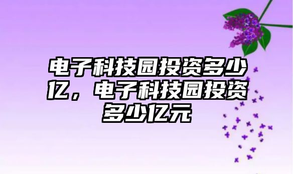 電子科技園投資多少億，電子科技園投資多少億元