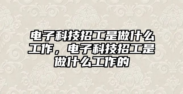 電子科技招工是做什么工作，電子科技招工是做什么工作的