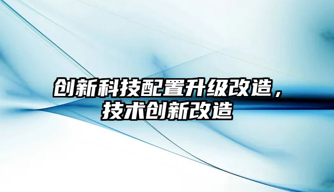 創(chuàng)新科技配置升級(jí)改造，技術(shù)創(chuàng)新改造