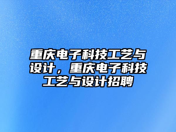 重慶電子科技工藝與設(shè)計，重慶電子科技工藝與設(shè)計招聘