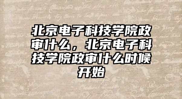 北京電子科技學(xué)院政審什么，北京電子科技學(xué)院政審什么時(shí)候開(kāi)始