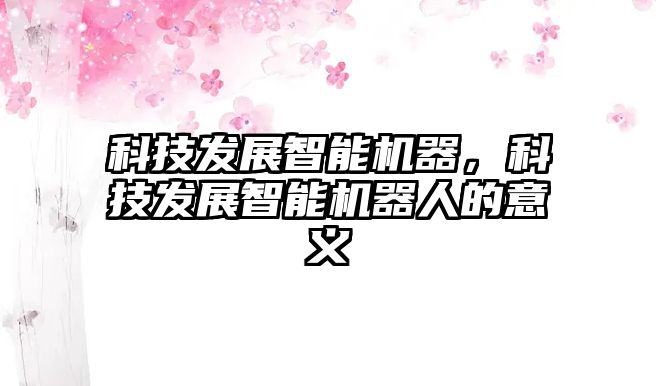 科技發(fā)展智能機(jī)器，科技發(fā)展智能機(jī)器人的意義