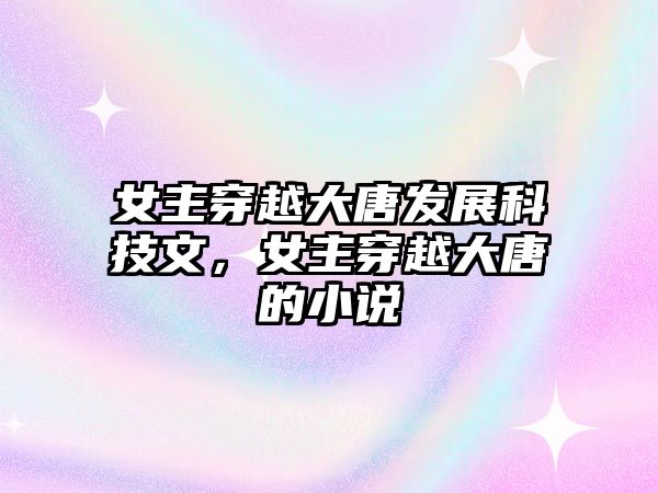 女主穿越大唐發(fā)展科技文，女主穿越大唐的小說