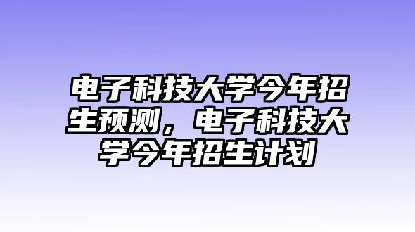 電子科技大學(xué)今年招生預(yù)測(cè)，電子科技大學(xué)今年招生計(jì)劃