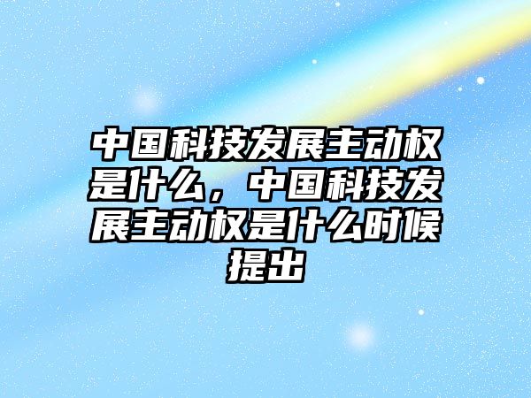 中國科技發(fā)展主動權(quán)是什么，中國科技發(fā)展主動權(quán)是什么時候提出