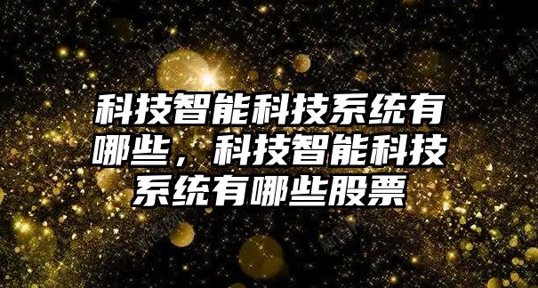 科技智能科技系統(tǒng)有哪些，科技智能科技系統(tǒng)有哪些股票