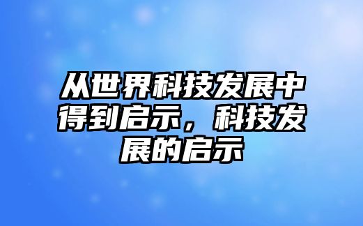 從世界科技發(fā)展中得到啟示，科技發(fā)展的啟示