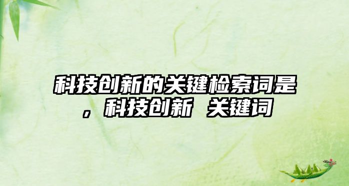 科技創(chuàng)新的關(guān)鍵檢索詞是，科技創(chuàng)新 關(guān)鍵詞