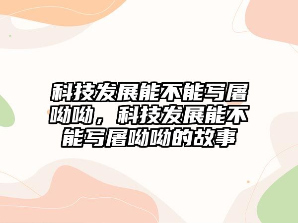 科技發(fā)展能不能寫屠呦呦，科技發(fā)展能不能寫屠呦呦的故事