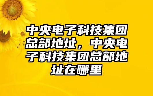 中央電子科技集團(tuán)總部地址，中央電子科技集團(tuán)總部地址在哪里