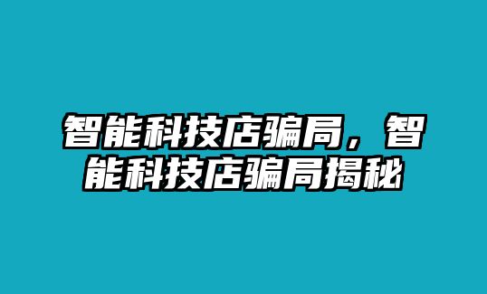 智能科技店騙局，智能科技店騙局揭秘