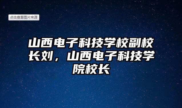 山西電子科技學校副校長劉，山西電子科技學院校長