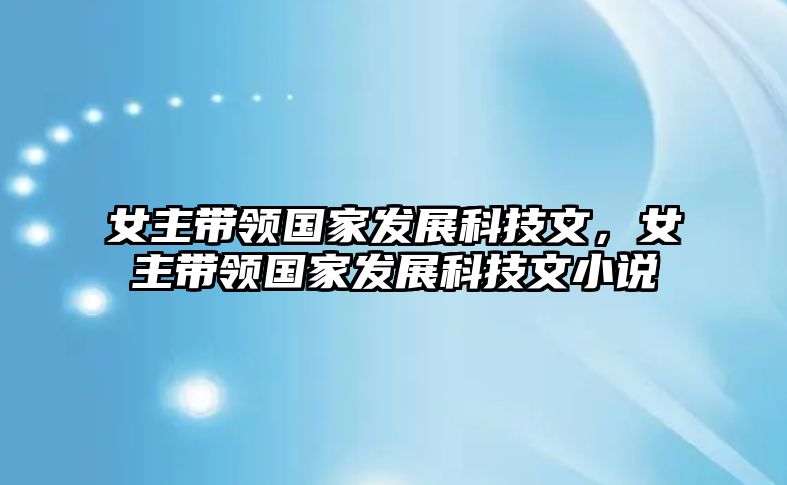 女主帶領(lǐng)國家發(fā)展科技文，女主帶領(lǐng)國家發(fā)展科技文小說