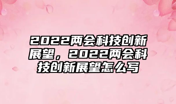 2022兩會(huì)科技創(chuàng)新展望，2022兩會(huì)科技創(chuàng)新展望怎么寫