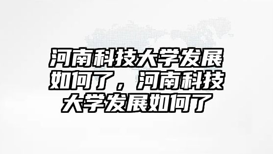 河南科技大學(xué)發(fā)展如何了，河南科技大學(xué)發(fā)展如何了