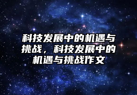 科技發(fā)展中的機(jī)遇與挑戰(zhàn)，科技發(fā)展中的機(jī)遇與挑戰(zhàn)作文