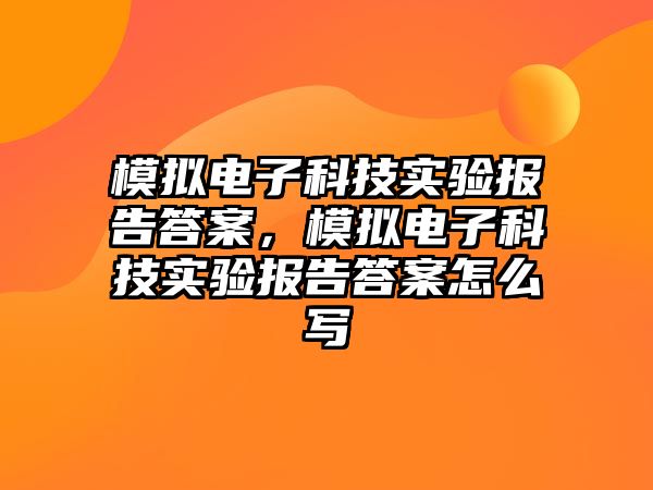 模擬電子科技實(shí)驗(yàn)報(bào)告答案，模擬電子科技實(shí)驗(yàn)報(bào)告答案怎么寫(xiě)