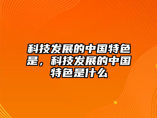 科技發(fā)展的中國特色是，科技發(fā)展的中國特色是什么