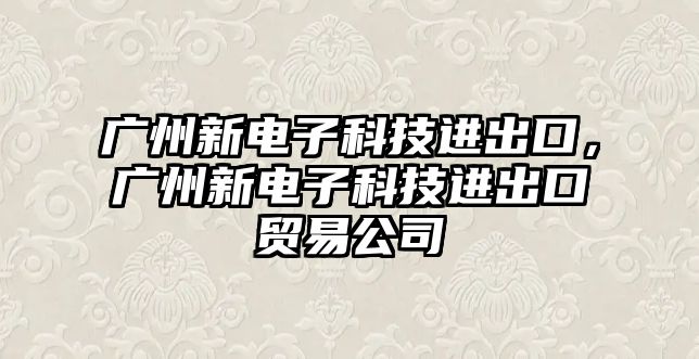 廣州新電子科技進出口，廣州新電子科技進出口貿(mào)易公司